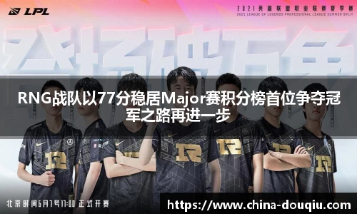 RNG战队以77分稳居Major赛积分榜首位争夺冠军之路再进一步