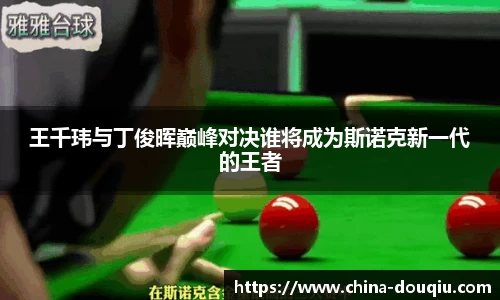 王千玮与丁俊晖巅峰对决谁将成为斯诺克新一代的王者