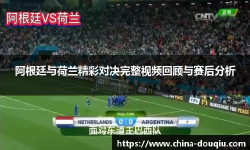 阿根廷与荷兰精彩对决完整视频回顾与赛后分析